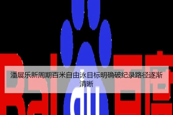 潘展乐新周期百米自由泳目标明确破纪录路径逐渐清晰