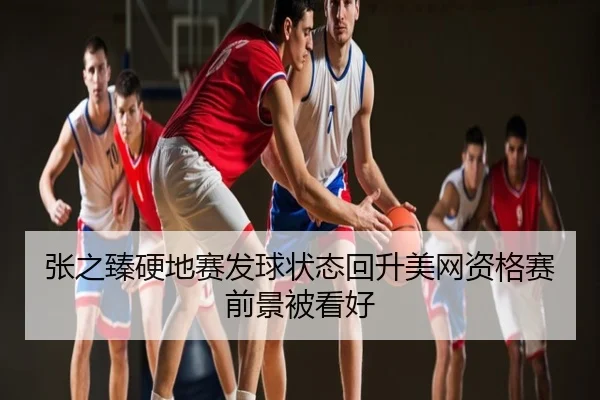 张之臻硬地赛发球状态回升美网资格赛前景被看好