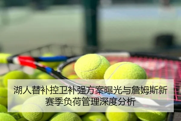 湖人替补控卫补强方案曝光与詹姆斯新赛季负荷管理深度分析