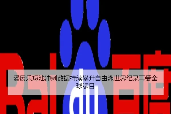 潘展乐短池冲刺数据持续攀升自由泳世界纪录再受全球瞩目