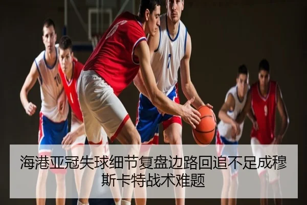 海港亚冠失球细节复盘边路回追不足成穆斯卡特战术难题