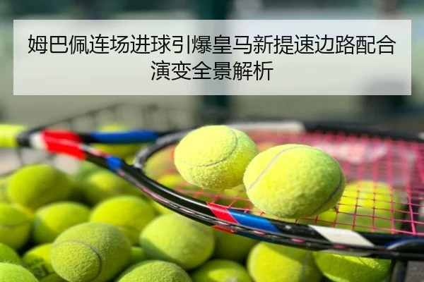 姆巴佩连场进球引爆皇马新提速边路配合演变全景解析