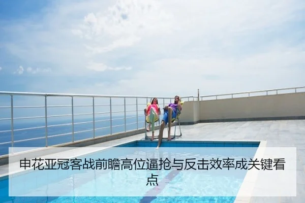 申花亚冠客战前瞻高位逼抢与反击效率成关键看点