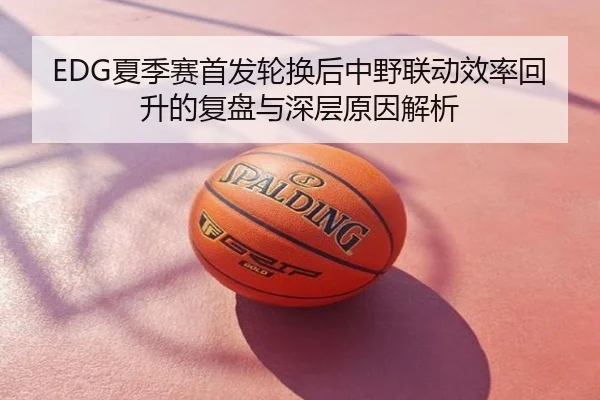 EDG夏季赛首发轮换后中野联动效率回升的复盘与深层原因解析