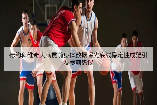 德约科维奇大满贯前身体数据曝光底线稳定性成疑引发赛前热议